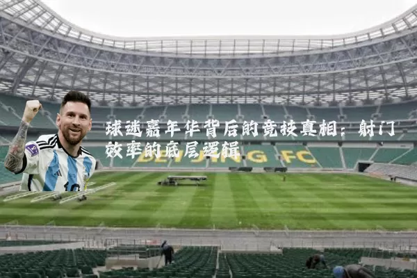 球迷嘉年华背后的竞技真相：射门效率的底层逻辑