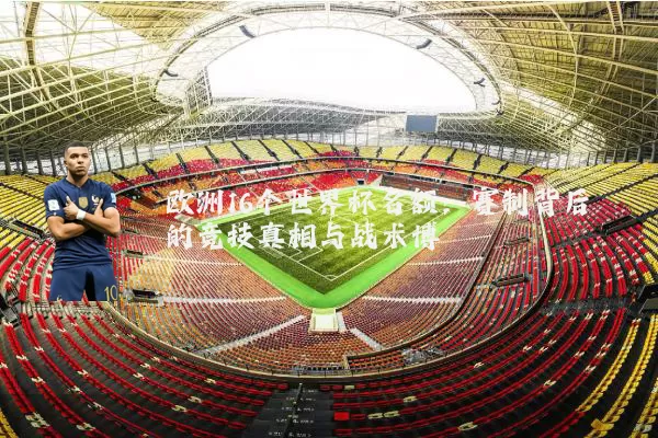 欧洲16个世界杯名额:赛制背后的竞技真相与战术博弈