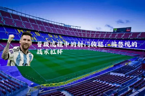 晋级流程中的射门效能：被忽视的战术杠杆