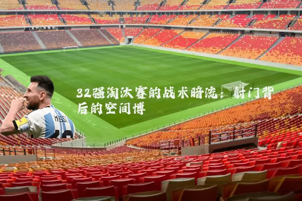 32强淘汰赛的战术暗流：射门背后的空间博弈