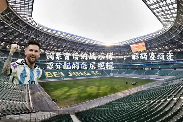 购票背后的战术博弈:解码赛场资源分配的底层逻辑