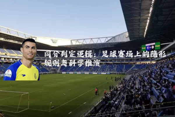 同分判定逻辑：足球赛场上的隐形规则与科学推演
