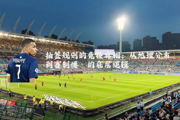 抽签规则的竞技真相：从地理分布到赛制博弈的底层逻辑