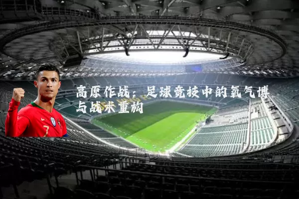 高原作战：足球竞技中的氧气博弈与战术重构