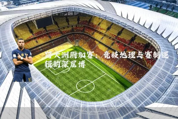跨大洲附加赛：竞技地理与赛制逻辑的深层博弈