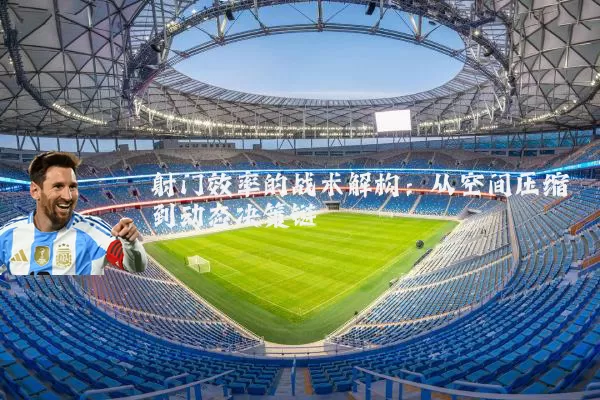 射门效率的战术解构:从空间压缩到动态决策链