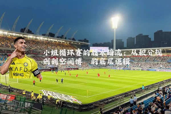 小组循环赛的战术暗流:从积分规则到空间博弈的底层逻辑